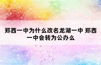 郑西一中为什么改名龙湖一中 郑西一中会转为公办么